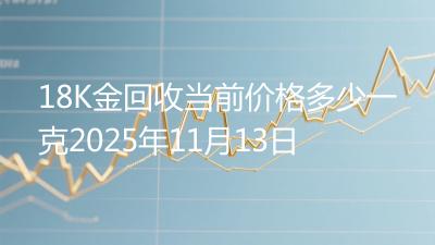 18K金回收当前价格多少一克2025年11月13日