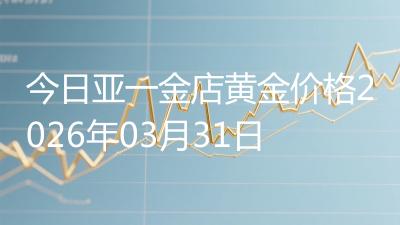 今日亚一金店黄金价格2026年03月31日