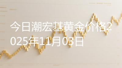 今日潮宏基黄金价格2025年11月03日