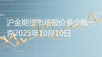 沪金期货市场报价多少钱一克2025年10月10日