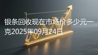 银条回收现在市场价多少元一克2025年09月24日
