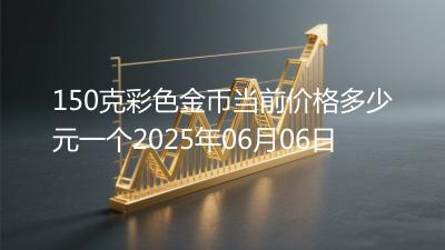 150克彩色金币当前价格多少元一个2025年06月06日