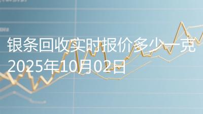 银条回收实时报价多少一克2025年10月02日