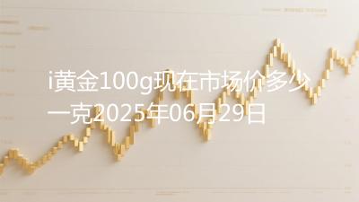 i黄金100g现在市场价多少一克2025年06月29日