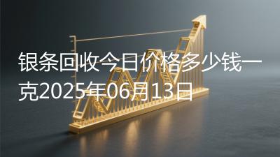 银条回收今日价格多少钱一克2025年06月13日