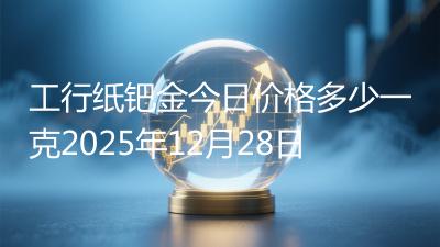 工行纸钯金今日价格多少一克2025年12月28日
