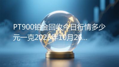PT900铂金回收今日行情多少元一克2025年10月26日