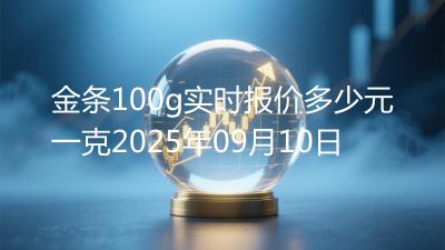 金条100g实时报价多少元一克2025年09月10日