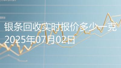 银条回收实时报价多少一克2025年07月02日