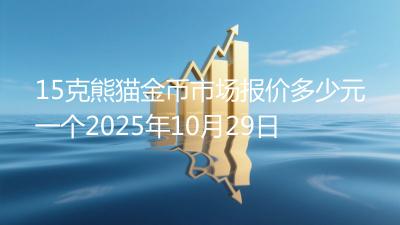 15克熊猫金币市场报价多少元一个2025年10月29日