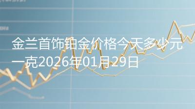 金兰首饰铂金价格今天多少元一克2026年01月29日
