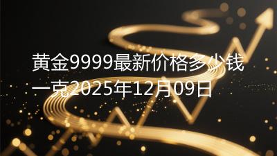 黄金9999最新价格多少钱一克2025年12月09日