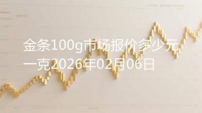 金条100g市场报价多少元一克2026年02月06日