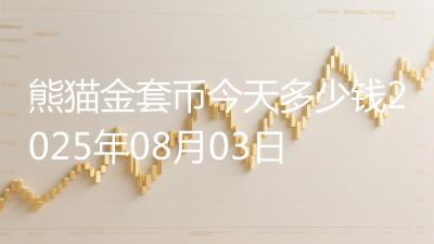 熊猫金套币今天多少钱2025年08月03日