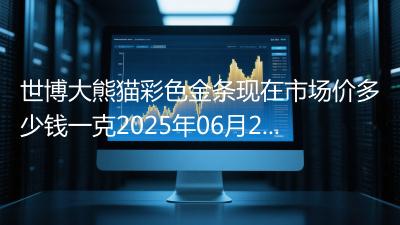 世博大熊猫彩色金条现在市场价多少钱一克2025年06月23日