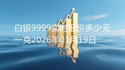 白银9999实时报价多少元一克2026年01月19日