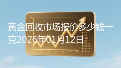 黄金回收市场报价多少钱一克2026年01月12日