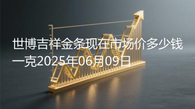 世博吉祥金条现在市场价多少钱一克2025年06月09日