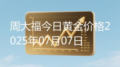 周大福今日黄金价格2025年07月07日