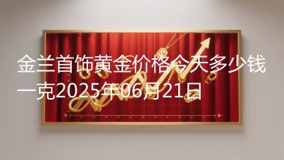 金兰首饰黄金价格今天多少钱一克2025年06月21日