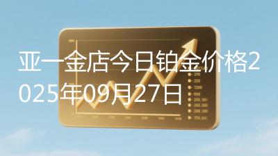 亚一金店今日铂金价格2025年09月27日