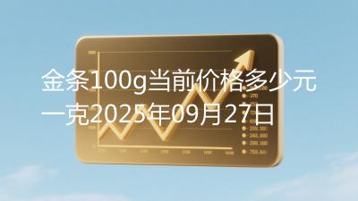 金条100g当前价格多少元一克2025年09月27日
