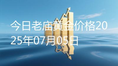今日老庙黄金价格2025年07月05日