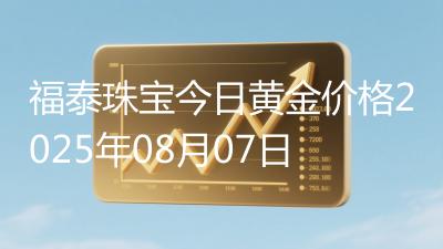 福泰珠宝今日黄金价格2025年08月07日