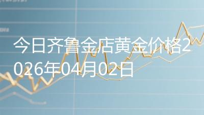 今日齐鲁金店黄金价格2026年04月02日