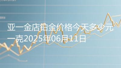 亚一金店铂金价格今天多少元一克2025年06月11日