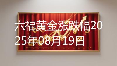 六福黄金涨跌幅2025年08月19日