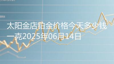 太阳金店铂金价格今天多少钱一克2025年06月14日