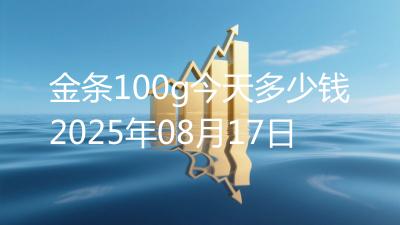 金条100g今天多少钱2025年08月17日