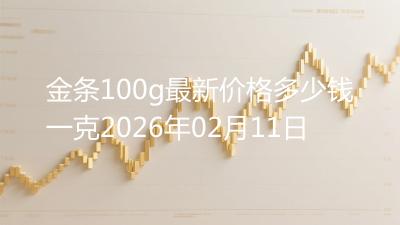 金条100g最新价格多少钱一克2026年02月11日