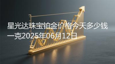星光达珠宝铂金价格今天多少钱一克2025年06月12日