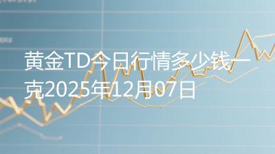 黄金TD今日行情多少钱一克2025年12月07日