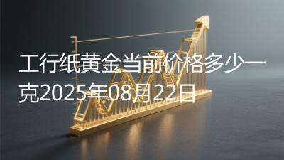 工行纸黄金当前价格多少一克2025年08月22日
