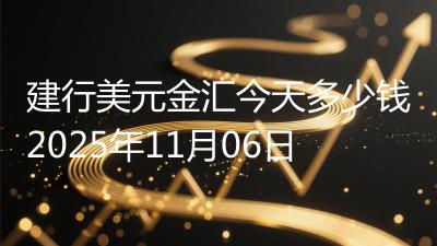 建行美元金汇今天多少钱2025年11月06日