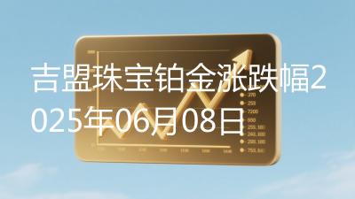 吉盟珠宝铂金涨跌幅2025年06月08日