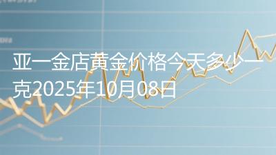 亚一金店黄金价格今天多少一克2025年10月08日