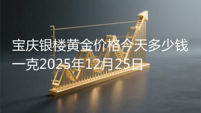 宝庆银楼黄金价格今天多少钱一克2025年12月25日