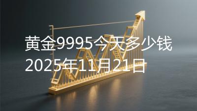 黄金9995今天多少钱2025年11月21日