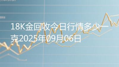 18K金回收今日行情多少一克2025年09月06日