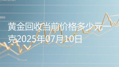 黄金回收当前价格多少元一克2025年07月10日