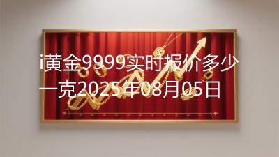 i黄金9999实时报价多少一克2025年08月05日