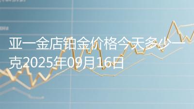 亚一金店铂金价格今天多少一克2025年09月16日