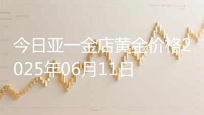今日亚一金店黄金价格2025年06月11日