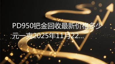 PD950钯金回收最新价格多少元一克2025年11月22日