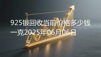 925银回收当前价格多少钱一克2025年06月06日