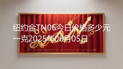 纽约金TN06今日价格多少元一克2025年06月05日